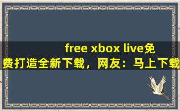free xbox live免费打造全新下载，网友：马上下载体验！